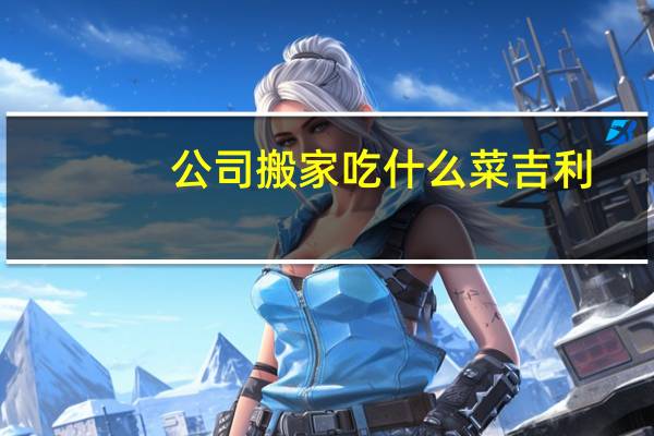 公司搬家吃什么菜吉利