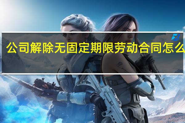 公司解除无固定期限劳动合同怎么赔偿