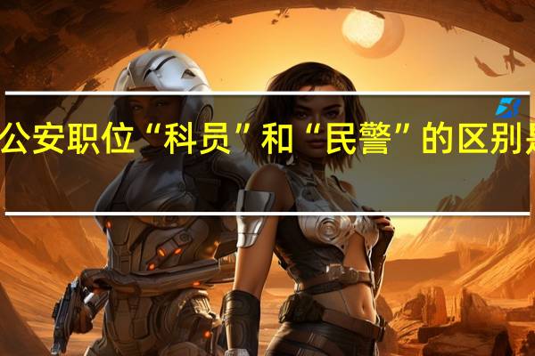 公安职位“科员”和“民警”的区别是什么？