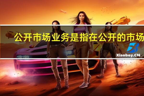 公开市场业务是指在公开的市场上