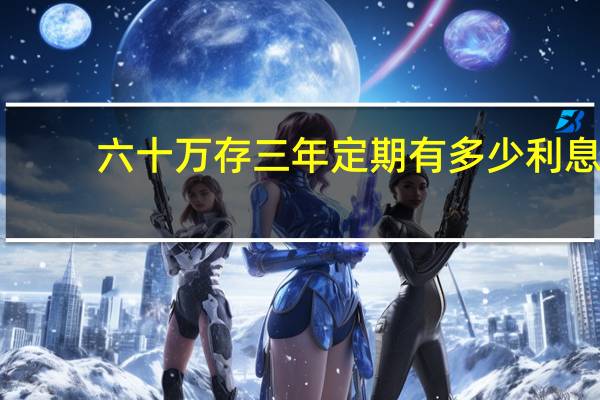 六十万存三年定期有多少利息