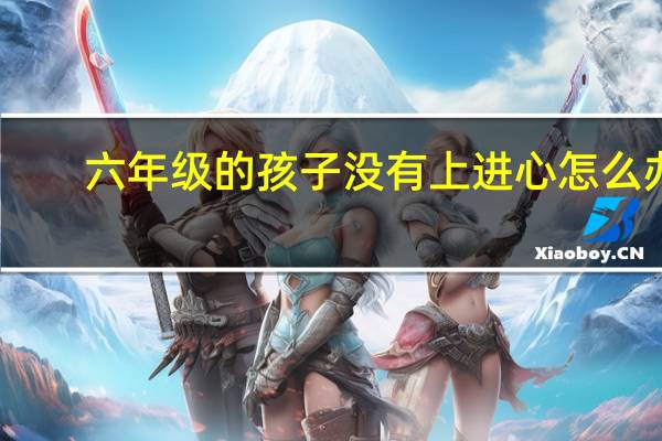 六年级的孩子没有上进心怎么办
