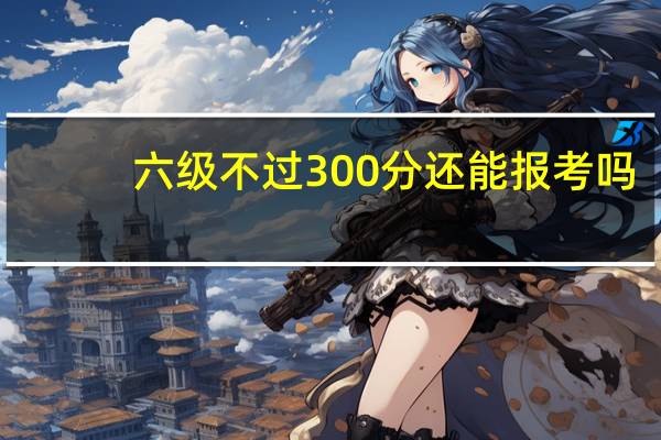 六级不过300分还能报考吗