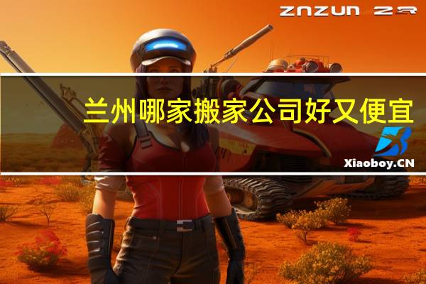 兰州哪家搬家公司好又便宜