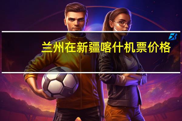 兰州在新疆喀什机票价格