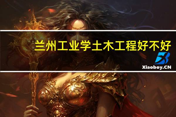 兰州工业学土木工程好不好