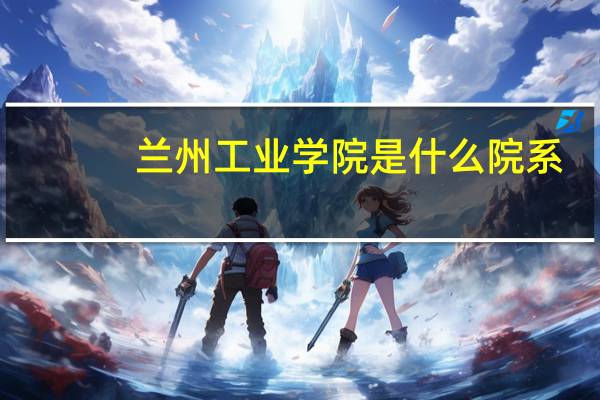 兰州工业学院是什么院系