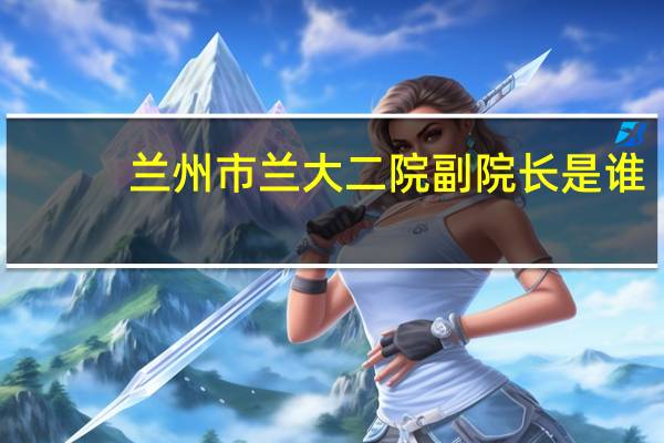 兰州市兰大二院副院长是谁