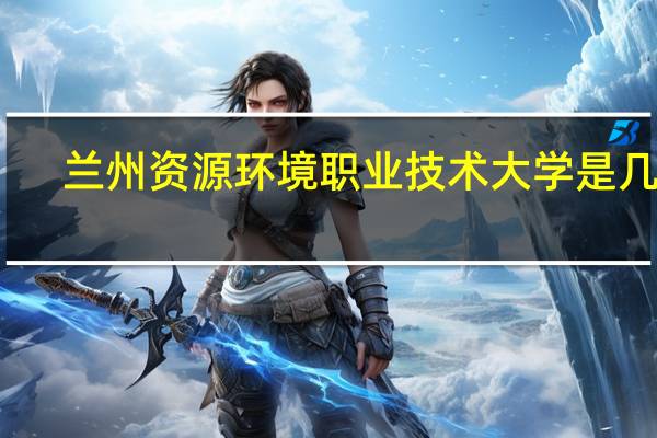 兰州资源环境职业技术大学是几本