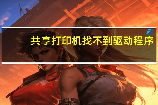 共享打印机找不到驱动程序