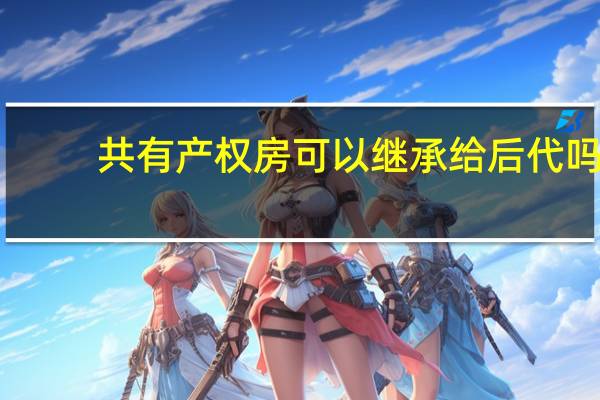 共有产权房可以继承给后代吗