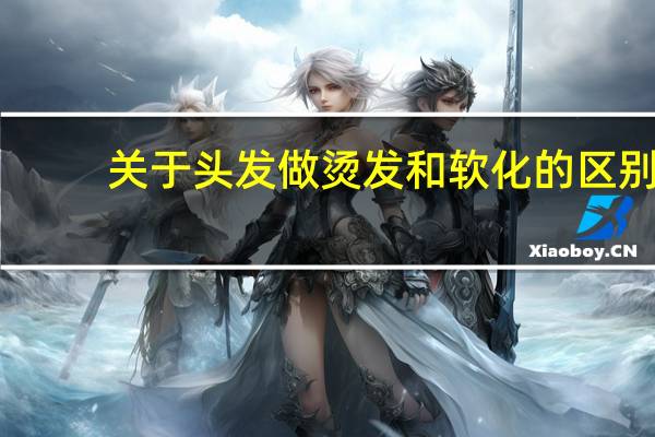 关于头发做烫发和软化的区别