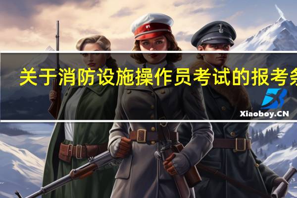 关于消防设施操作员考试的报考条件