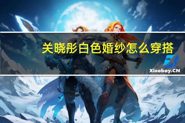 关晓彤白色婚纱怎么穿搭