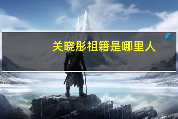 关晓彤祖籍是哪里人