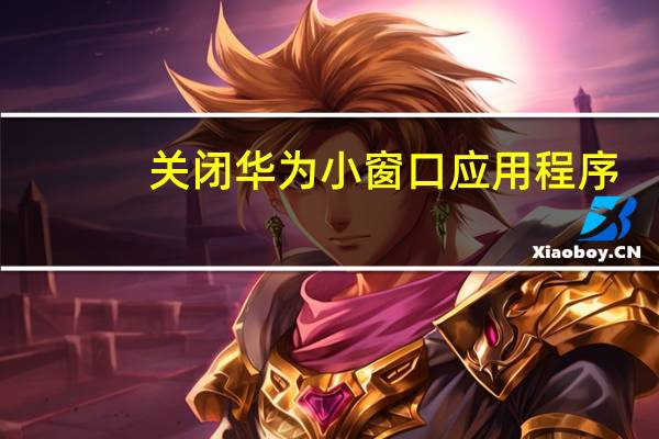关闭华为小窗口应用程序