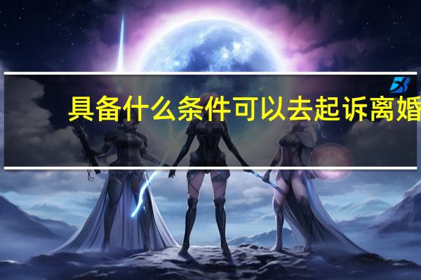 具备什么条件可以去起诉离婚