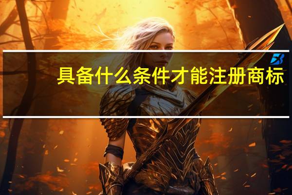 具备什么条件才能注册商标