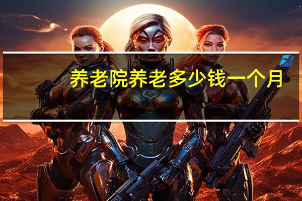 养老院养老多少钱一个月