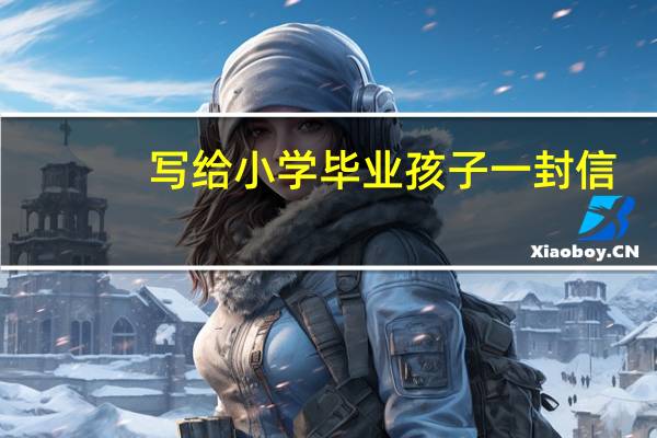 写给小学毕业孩子一封信