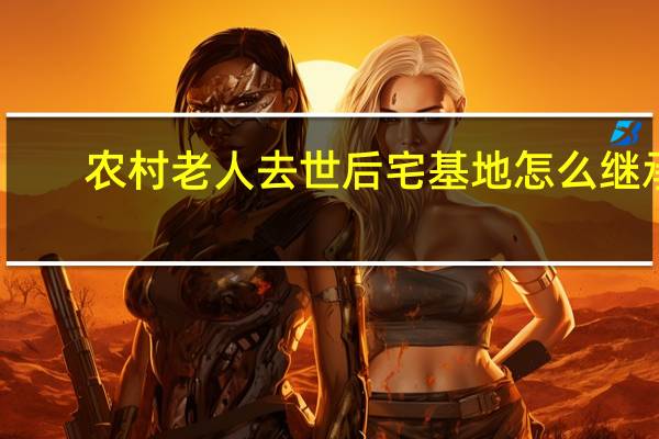 农村老人去世后宅基地怎么继承