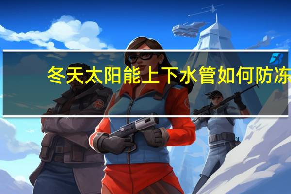 冬天太阳能上下水管如何防冻