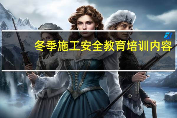 冬季施工安全教育培训内容