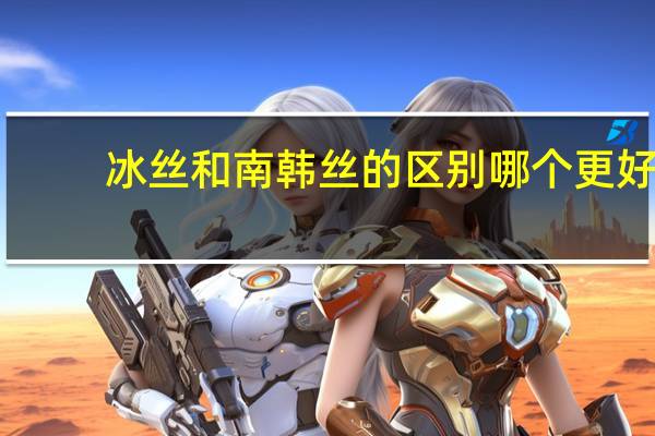 冰丝和南韩丝的区别哪个更好