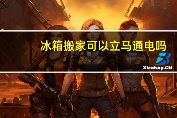 冰箱搬家可以立马通电吗