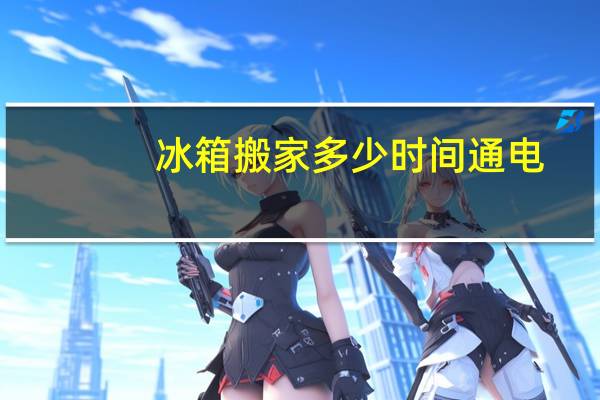 冰箱搬家多少时间通电