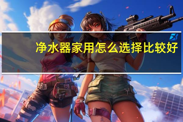 净水器家用怎么选择比较好