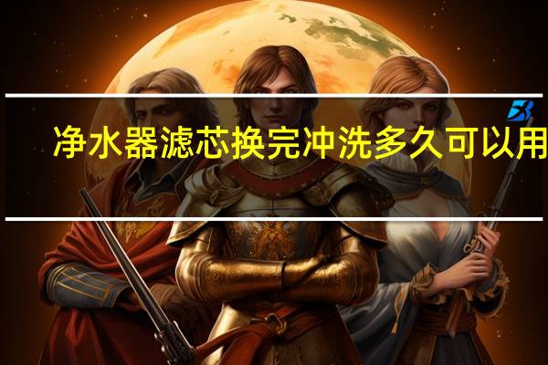 净水器滤芯换完冲洗多久可以用水