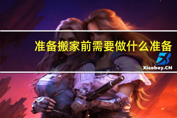 准备搬家前需要做什么准备