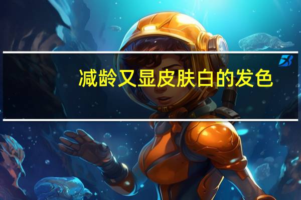 减龄又显皮肤白的发色