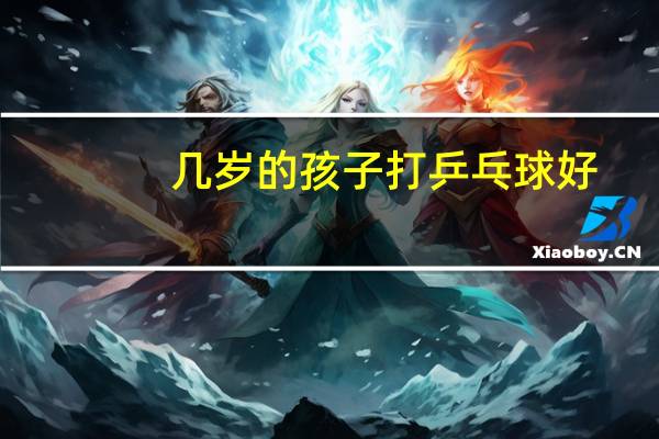 几岁的孩子打乒乓球好