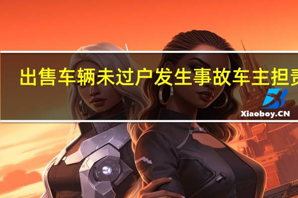出售车辆未过户发生事故车主担责吗