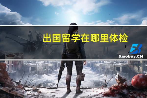 出国留学在哪里体检