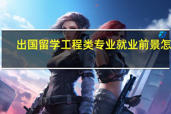 出国留学工程类专业就业前景怎样