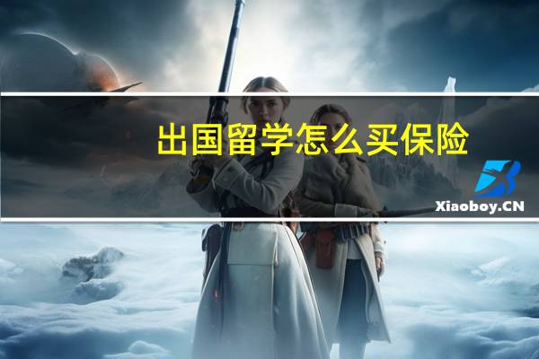 出国留学怎么买保险 境外留学保险怎么买