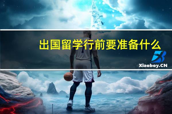 出国留学行前要准备什么