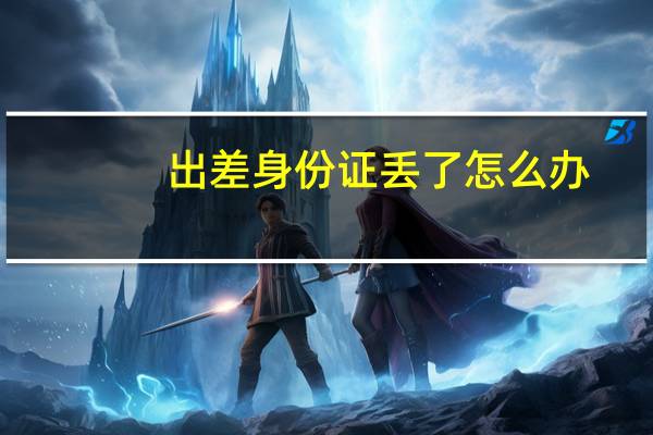 出差身份证丢了怎么办