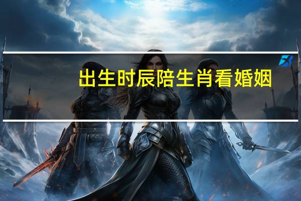 出生时辰陪生肖看婚姻