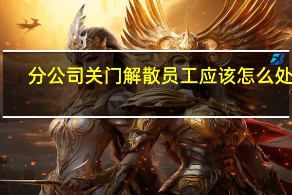 分公司关门解散员工应该怎么处理
