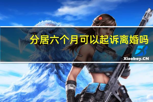分居六个月可以起诉离婚吗