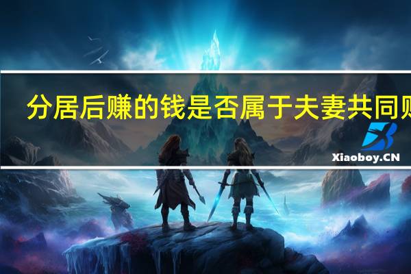 分居后赚的钱是否属于夫妻共同财产