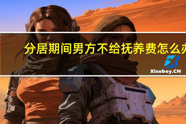 分居期间男方不给抚养费怎么办