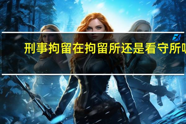 刑事拘留在拘留所还是看守所呢
