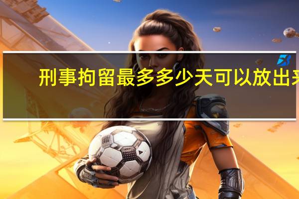 刑事拘留最多多少天可以放出来