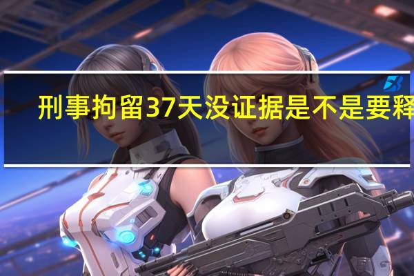 刑事拘留37天没证据是不是要释放