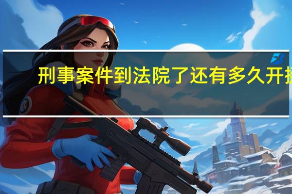 刑事案件到法院了还有多久开挺